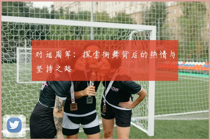 对话周军：探索街舞背后的热情与坚持之路