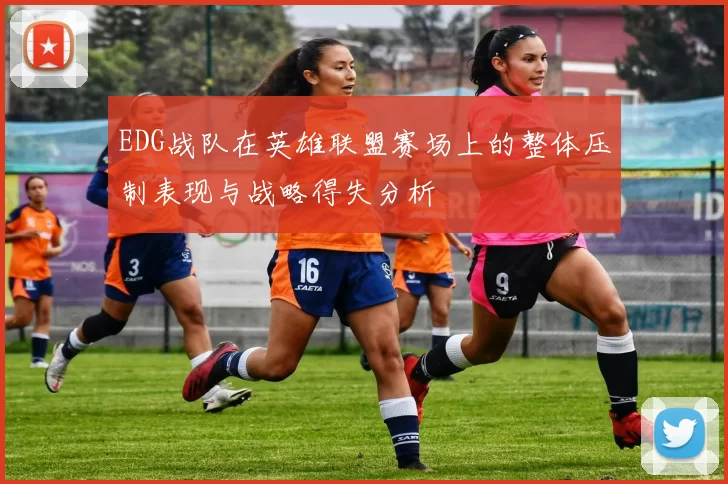 EDG战队在英雄联盟赛场上的整体压制表现与战略得失分析