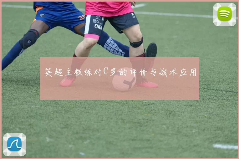 英超主教练对C罗的评价与战术应用