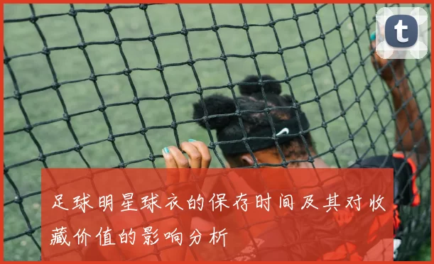 足球明星球衣的保存时间及其对收藏价值的影响分析