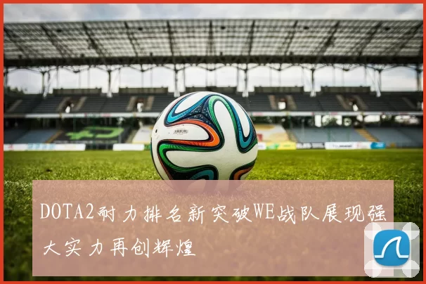 DOTA2耐力排名新突破WE战队展现强大实力再创辉煌