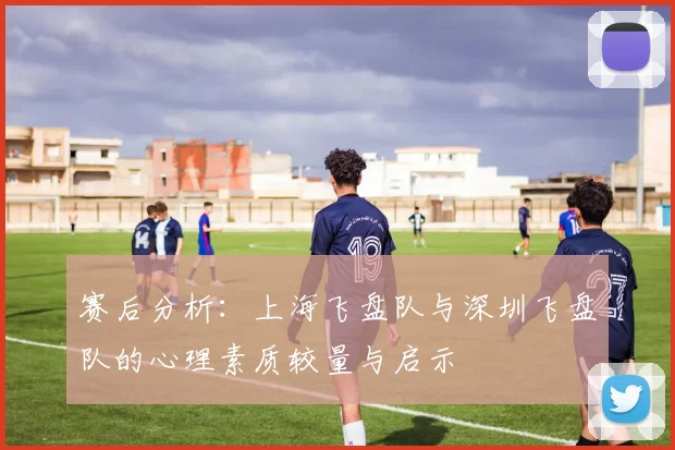 赛后分析：上海飞盘队与深圳飞盘队的心理素质较量与启示