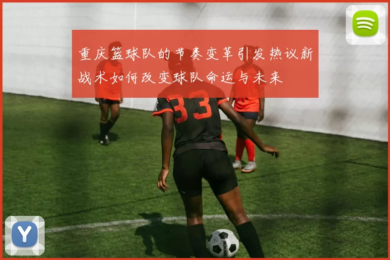 重庆篮球队的节奏变革引发热议新战术如何改变球队命运与未来