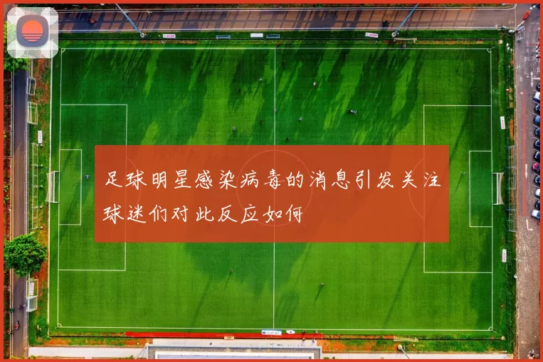 足球明星感染病毒的消息引发关注球迷们对此反应如何