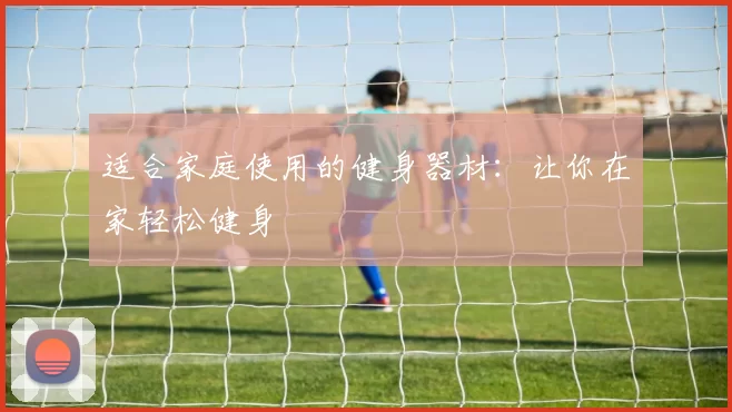 适合家庭使用的健身器材：让你在家轻松健身