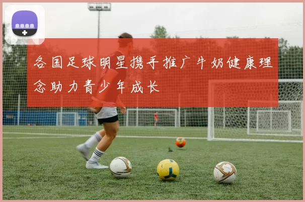 各国足球明星携手推广牛奶健康理念助力青少年成长
