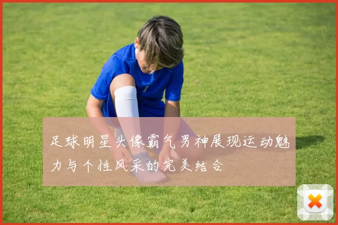 足球明星头像霸气男神展现运动魅力与个性风采的完美结合