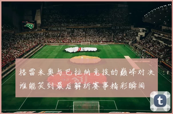 格雷米奥与巴拉纳竞技的巅峰对决谁能笑到最后解析赛事精彩瞬间