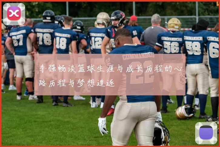 李强畅谈篮球生涯与成长历程的心路历程与梦想追逐