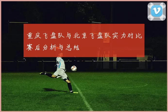重庆飞盘队与北京飞盘队实力对比赛后分析与总结