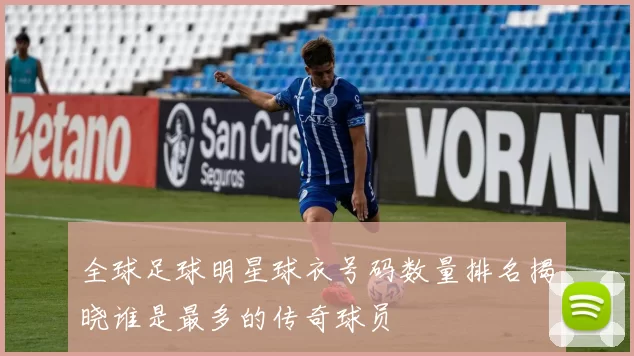 全球足球明星球衣号码数量排名揭晓谁是最多的传奇球员