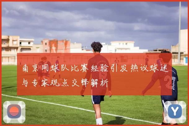 南京网球队比赛经验引发热议球迷与专家观点交锋解析