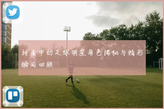 柯南中的足球明星角色揭秘与精彩瞬间回顾