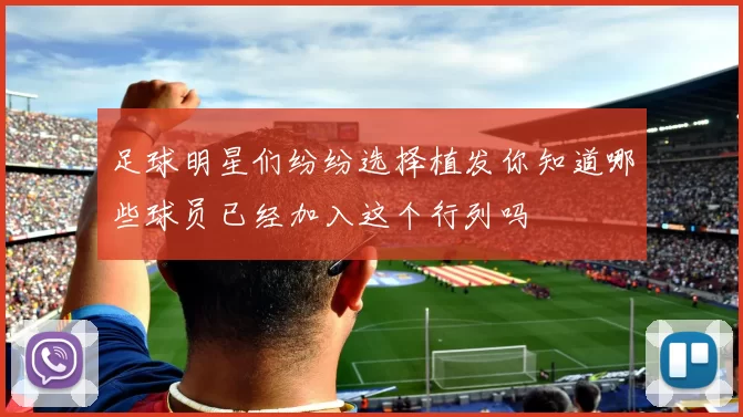 足球明星们纷纷选择植发你知道哪些球员已经加入这个行列吗