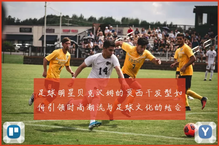 足球明星贝克汉姆的莫西干发型如何引领时尚潮流与足球文化的结合