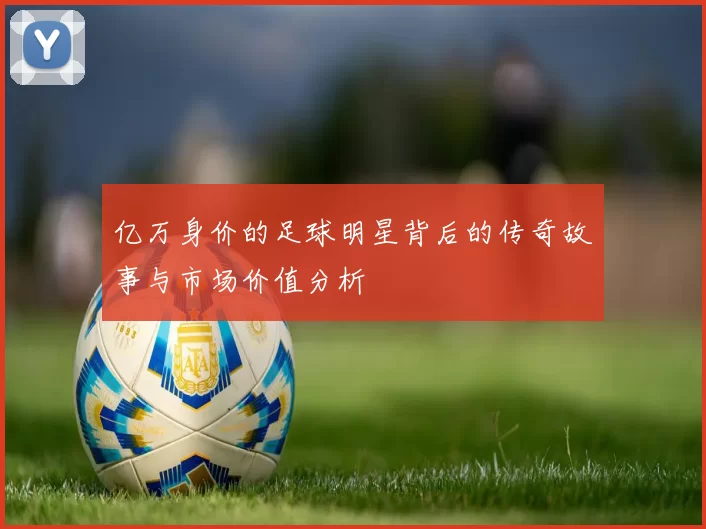 亿万身价的足球明星背后的传奇故事与市场价值分析