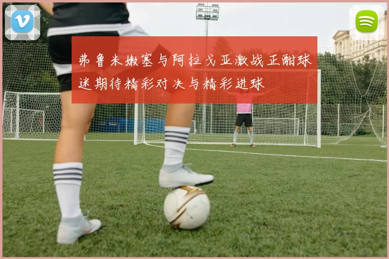 弗鲁米嫩塞与阿拉戈亚激战正酣球迷期待精彩对决与精彩进球