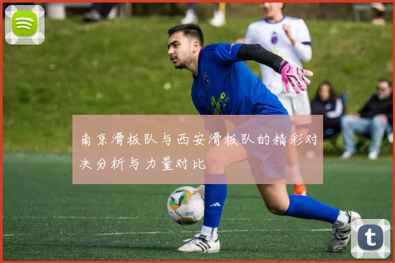 南京滑板队与西安滑板队的精彩对决分析与力量对比