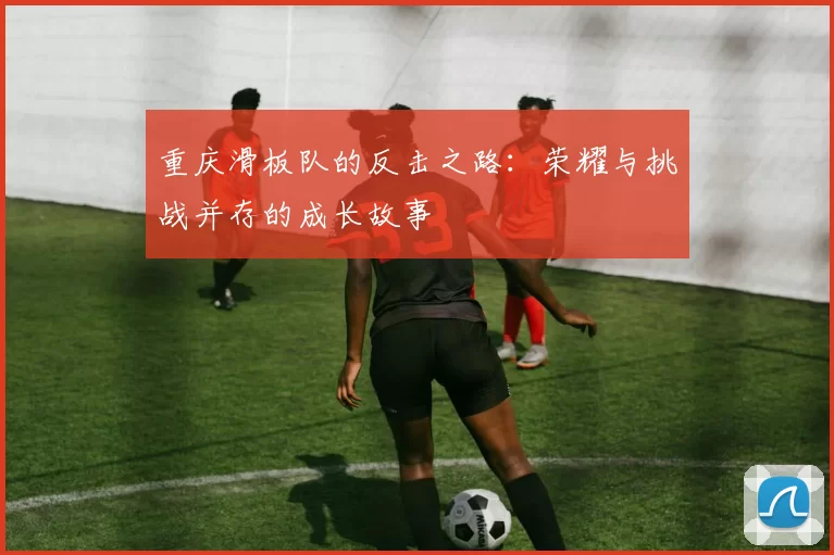 重庆滑板队的反击之路：荣耀与挑战并存的成长故事