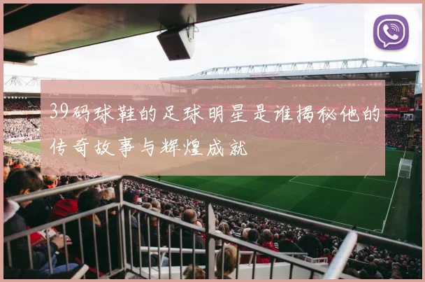 39码球鞋的足球明星是谁揭秘他的传奇故事与辉煌成就