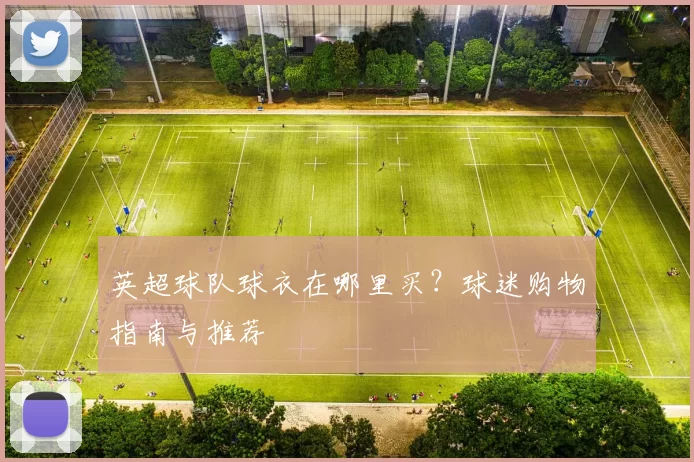 英超球队球衣在哪里买？球迷购物指南与推荐