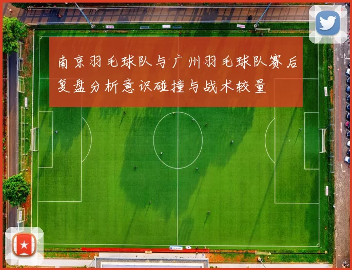南京羽毛球队与广州羽毛球队赛后复盘分析意识碰撞与战术较量