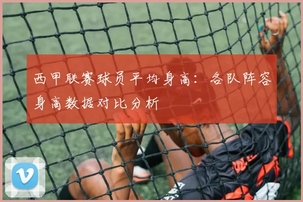 西甲联赛球员平均身高：各队阵容身高数据对比分析
