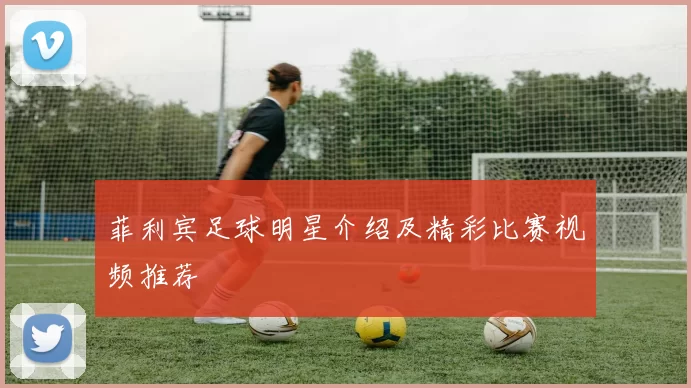 菲利宾足球明星介绍及精彩比赛视频推荐