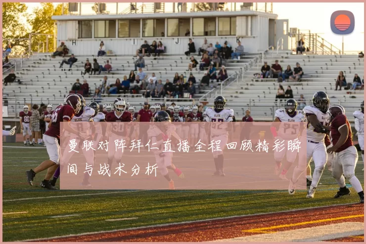 曼联对阵拜仁直播全程回顾精彩瞬间与战术分析