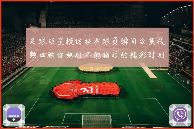 足球明星模仿经典球员瞬间合集视频回顾你绝对不能错过的精彩时刻