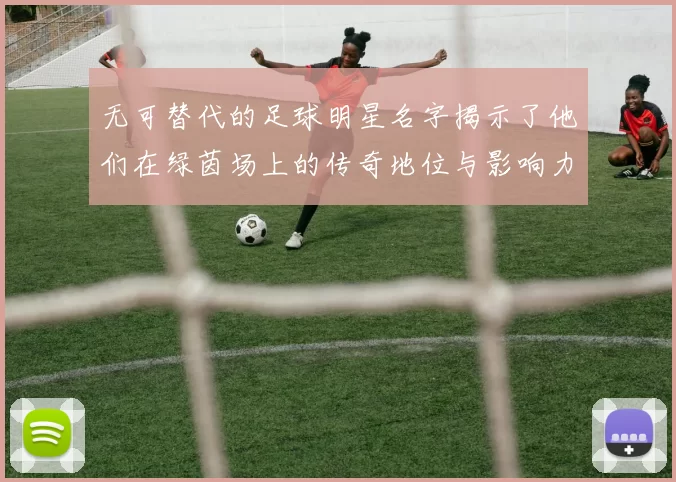 无可替代的足球明星名字揭示了他们在绿茵场上的传奇地位与影响力