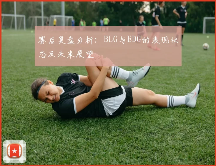赛后复盘分析：BLG与EDG的表现状态及未来展望