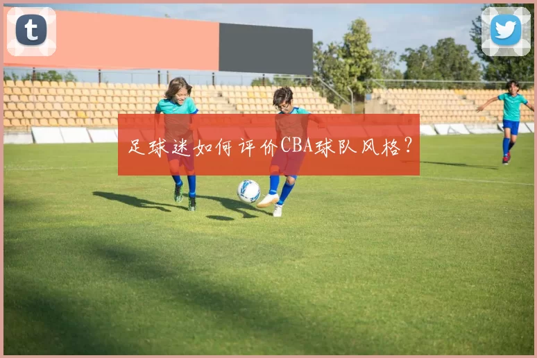 足球迷如何评价CBA球队风格？