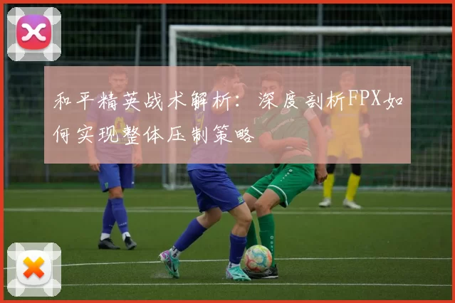 和平精英战术解析：深度剖析FPX如何实现整体压制策略