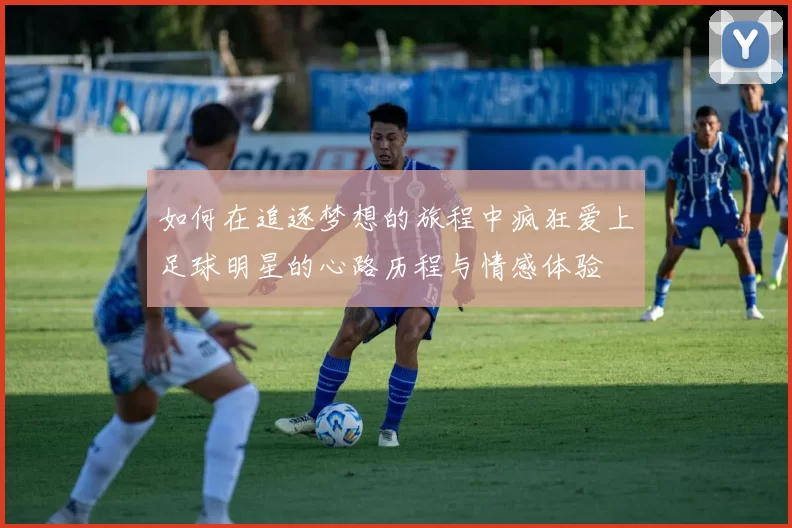 如何在追逐梦想的旅程中疯狂爱上足球明星的心路历程与情感体验