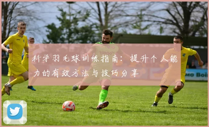 科学羽毛球训练指南：提升个人能力的有效方法与技巧分享