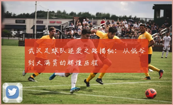 武汉足球队逆袭之路揭秘：从低谷到大满贯的辉煌历程