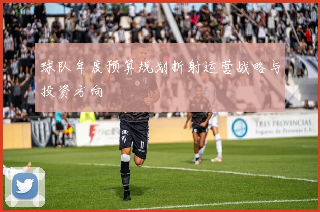 球队年度预算规划折射运营战略与投资方向