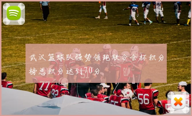 武汉篮球队强势领跑联合会杯积分榜总积分达到70分