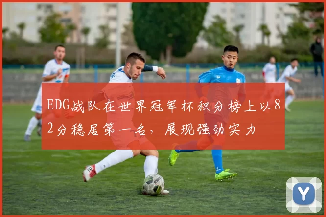 EDG战队在世界冠军杯积分榜上以82分稳居第一名，展现强劲实力