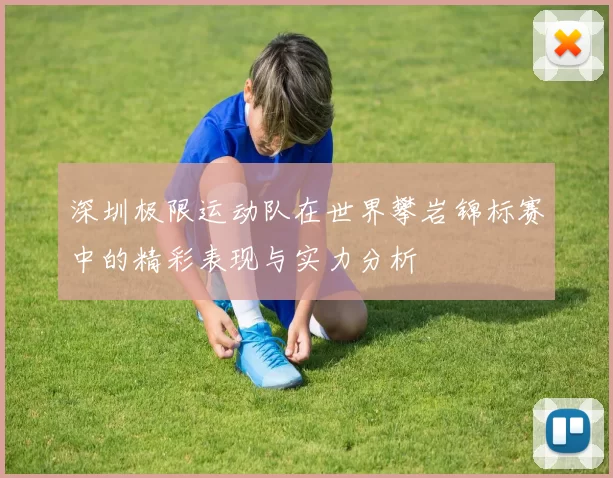 深圳极限运动队在世界攀岩锦标赛中的精彩表现与实力分析