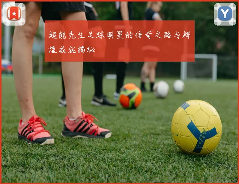 超能先生足球明星的传奇之路与辉煌成就揭秘