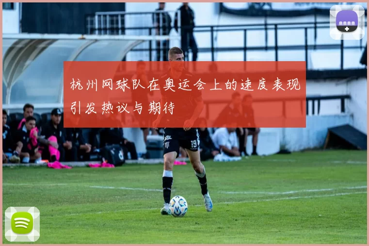杭州网球队在奥运会上的速度表现引发热议与期待