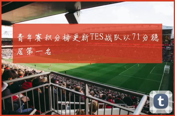 青年赛积分榜更新TES战队以71分稳居第一名