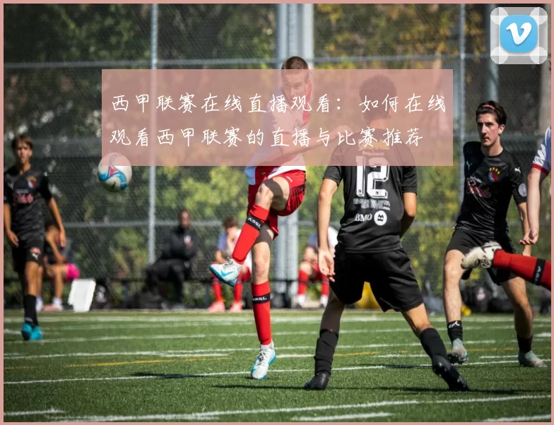 西甲联赛在线直播观看：如何在线观看西甲联赛的直播与比赛推荐