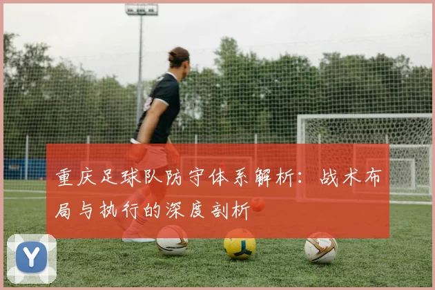 重庆足球队防守体系解析：战术布局与执行的深度剖析