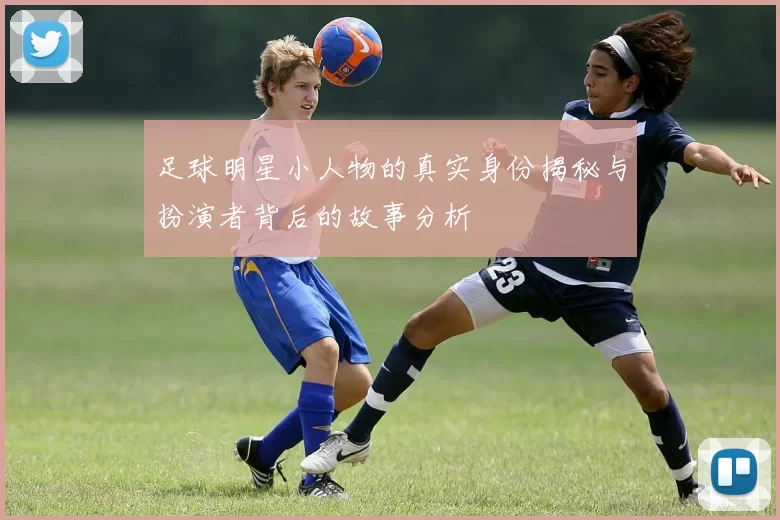 足球明星小人物的真实身份揭秘与扮演者背后的故事分析