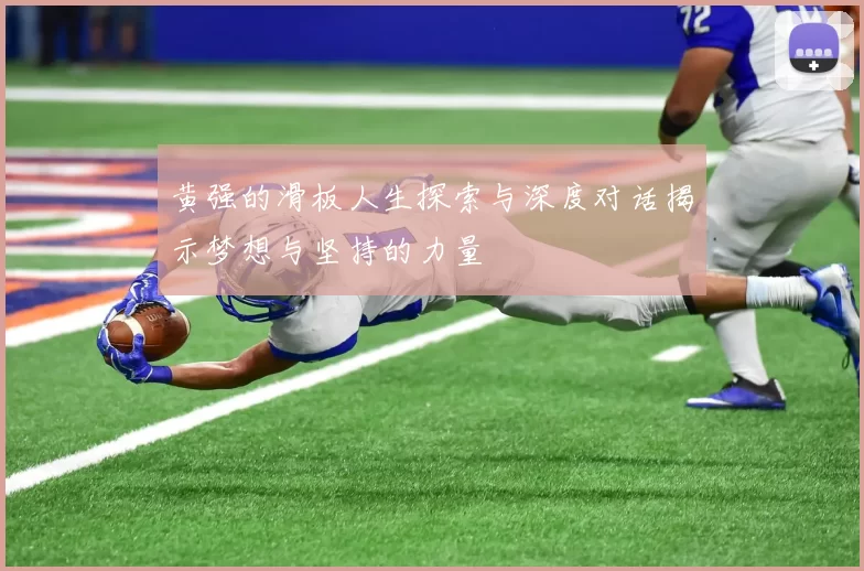 黄强的滑板人生探索与深度对话揭示梦想与坚持的力量