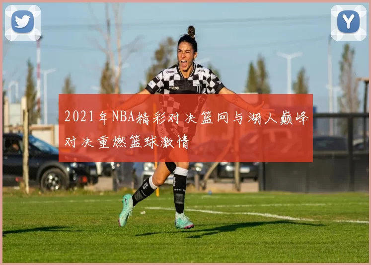 2021年NBA精彩对决篮网与湖人巅峰对决重燃篮球激情