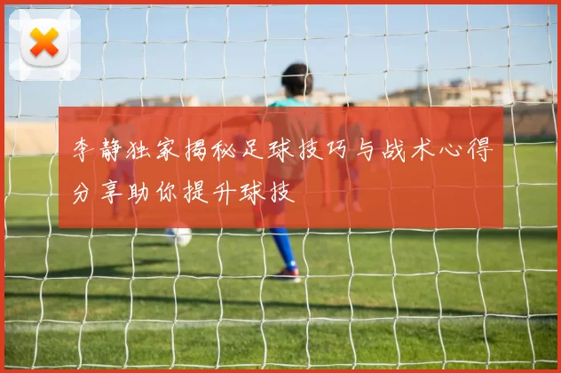 李静独家揭秘足球技巧与战术心得分享助你提升球技